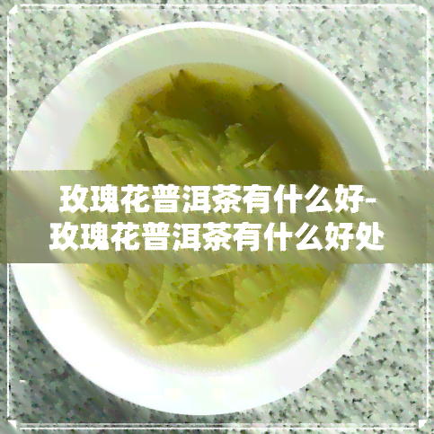 玫瑰花普洱茶有什么好-玫瑰花普洱茶有什么好处和功效