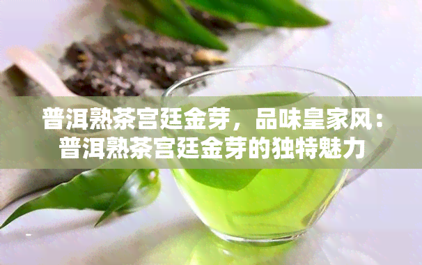 普洱熟茶宫廷金芽，品味皇家风：普洱熟茶宫廷金芽的独特魅力