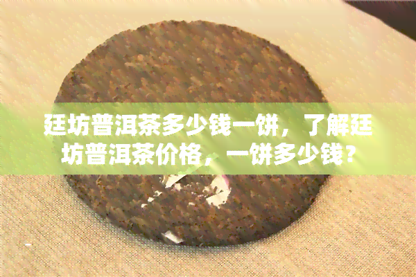 廷坊普洱茶多少钱一饼，了解廷坊普洱茶价格，一饼多少钱？