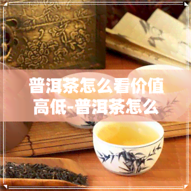 普洱茶怎么看价值高低-普洱茶怎么看价值高低呢