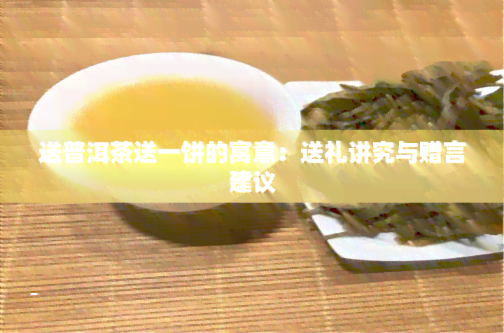 送普洱茶送一饼的寓意：送礼讲究与赠言建议