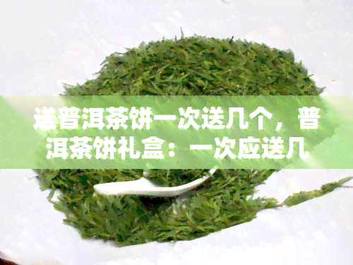 送普洱茶饼一次送几个，普洱茶饼礼盒：一次应送几个？