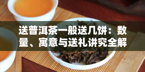 送普洱茶一般送几饼：数量、寓意与送礼讲究全解析