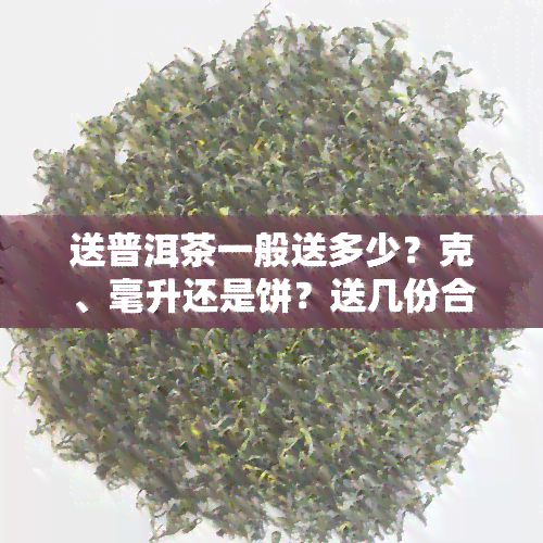 送普洱茶一般送多少？克、毫升还是饼？送几份合适？普洱茶送礼讲究大揭秘！