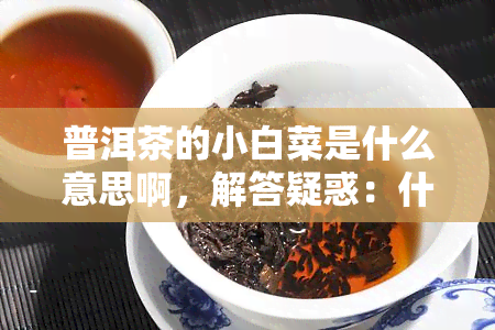 普洱茶的小白菜是什么意思啊，解答疑惑：什么是普洱茶的小白菜？