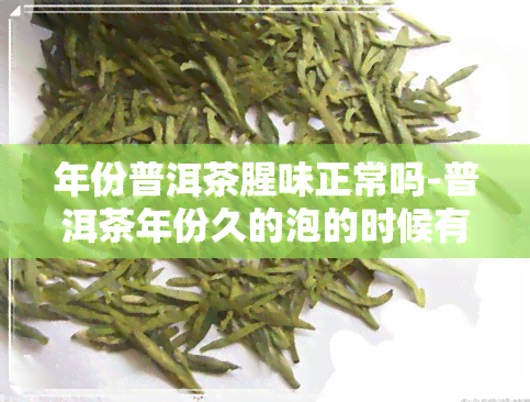 年份普洱茶腥味正常吗-普洱茶年份久的泡的时候有异味吗