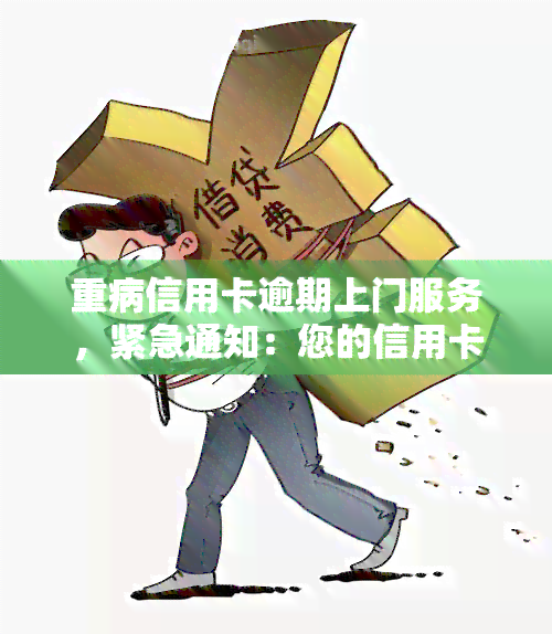 重病信用卡逾期上门服务，紧急通知：您的信用卡逾期未还，我们将提供上门服务以解决重病问题