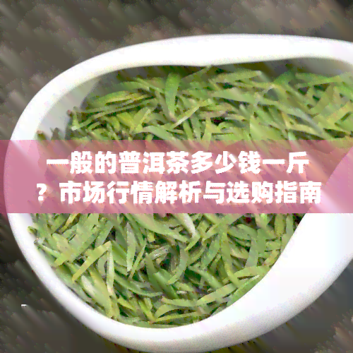 一般的普洱茶多少钱一斤？市场行情解析与选购指南