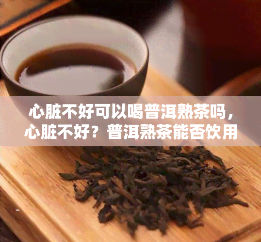 心脏不好可以喝普洱熟茶吗，心脏不好？普洱熟茶能否饮用？