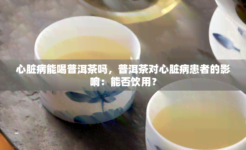 心脏病能喝普洱茶吗，普洱茶对心脏病患者的影响：能否饮用？