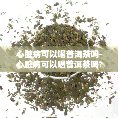 心脏病可以喝普洱茶吗-心脏病可以喝普洱茶吗?