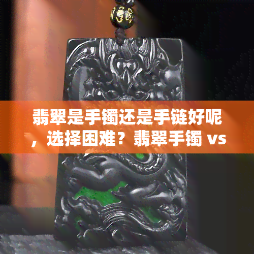 翡翠是手镯还是手链好呢，选择困难？翡翠手镯 vs 手链，哪个更适合你？