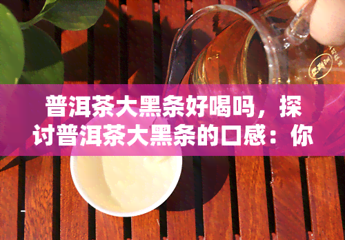 普洱茶大黑条好喝吗，探讨普洱茶大黑条的口感：你是否喜欢这种独特的味道？