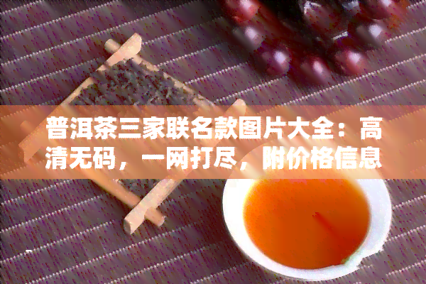 普洱茶三家联名款图片大全：高清 *** ，一网打尽，附价格信息！