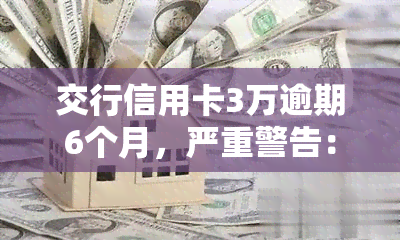 交行信用卡3万逾期6个月，严重警告：您的交通银行信用卡已逾期6个月，欠款达3万元！