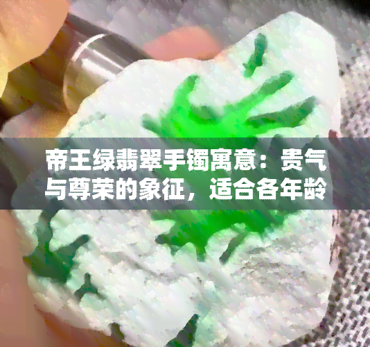 帝王绿翡翠手镯寓意：贵气与尊荣的象征，适合各年龄段佩戴，价格从数千元到数百万元不等。