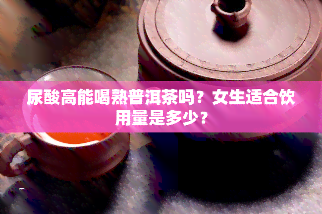 尿酸高能喝熟普洱茶吗？女生适合饮用量是多少？