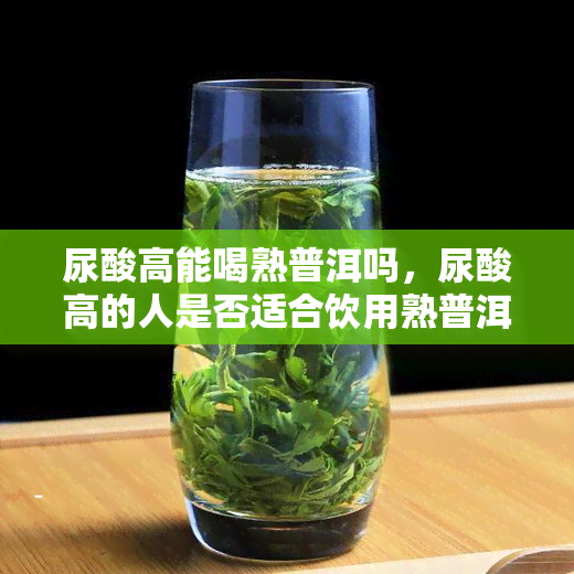 尿酸高能喝熟普洱吗，尿酸高的人是否适合饮用熟普洱茶？