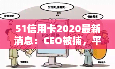 51信用卡2020最新消息：CEO被捕，平台信用卡下载及理财可靠性引关注