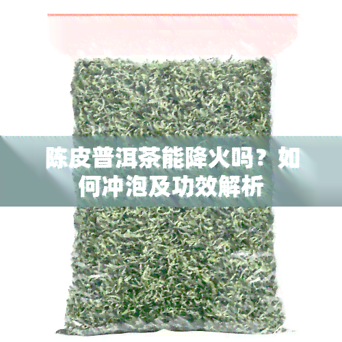 陈皮普洱茶能降火吗？如何冲泡及功效解析