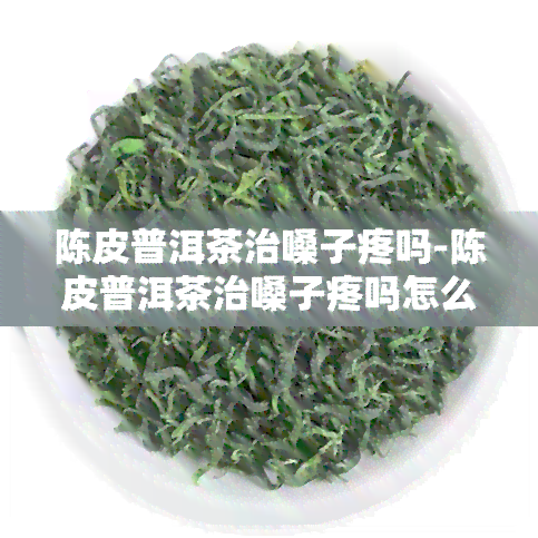 陈皮普洱茶治嗓子疼吗-陈皮普洱茶治嗓子疼吗怎么喝