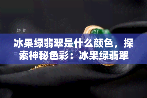 冰果绿翡翠是什么颜色，探索神秘色彩：冰果绿翡翠的颜色解析