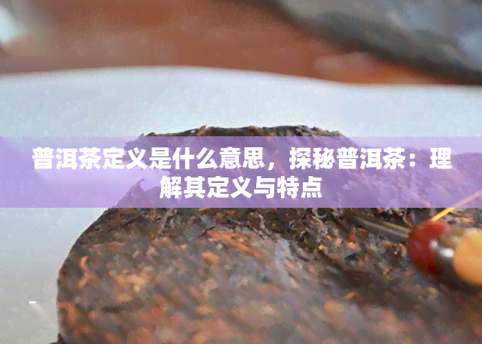 普洱茶定义是什么意思，探秘普洱茶：理解其定义与特点