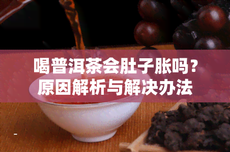 喝普洱茶会肚子胀吗？原因解析与解决办法