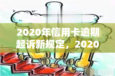 2020年信用卡逾期起诉新规定，2020年信用卡逾期诉讼新规：重要变化和影响解析