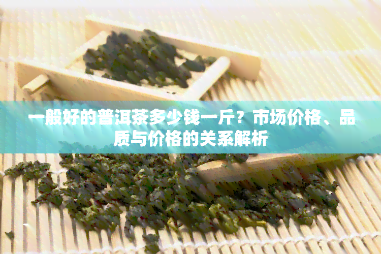 一般好的普洱茶多少钱一斤？市场价格、品质与价格的关系解析