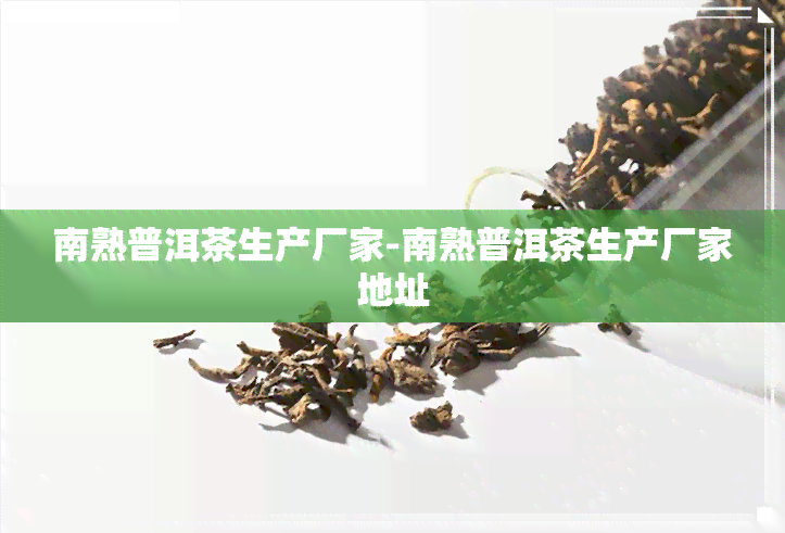 南熟普洱茶生产厂家-南熟普洱茶生产厂家地址