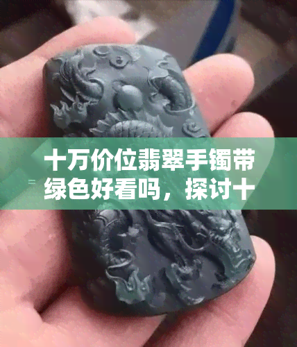 十万价位翡翠手镯带绿色好看吗，探讨十万价位翡翠手镯的绿色之美，是否值得购买？