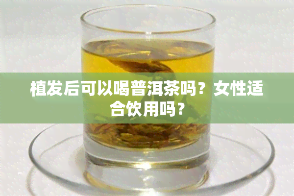 植发后可以喝普洱茶吗？女性适合饮用吗？