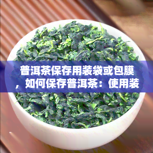 普洱茶保存用装袋或包膜，如何保存普洱茶：使用装袋或包膜的正确方法