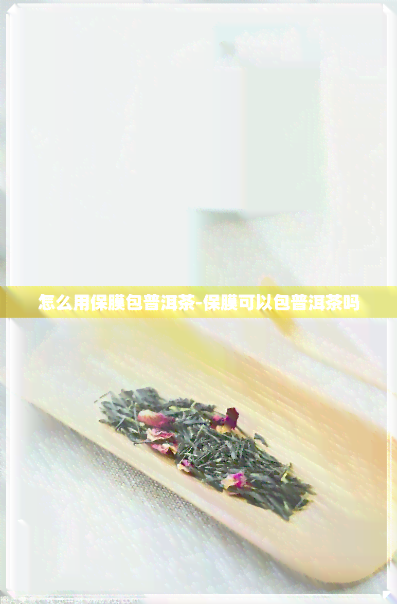 怎么用保膜包普洱茶-保膜可以包普洱茶吗