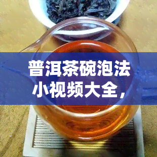 普洱茶碗泡法小视频大全，「普洱茶碗泡法小视频大全」：让你轻松掌握普洱茶的冲泡技巧！