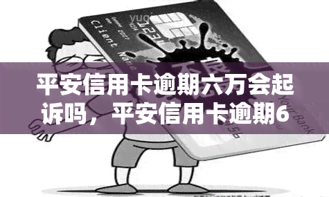 平安信用卡逾期六万会起诉吗，平安信用卡逾期6万，会被起诉吗？