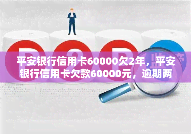 平安银行信用卡60000欠2年，平安银行信用卡欠款60000元，逾期两年未还！