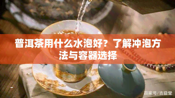 普洱茶用什么水泡好？了解冲泡方法与容器选择