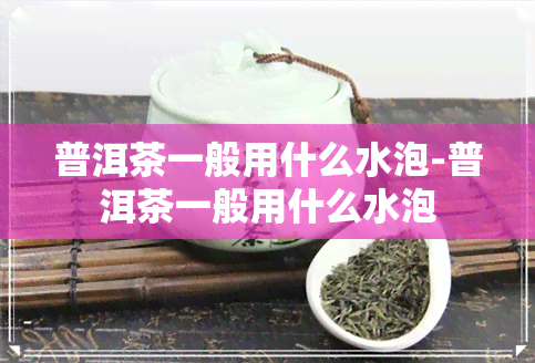 普洱茶一般用什么水泡-普洱茶一般用什么水泡