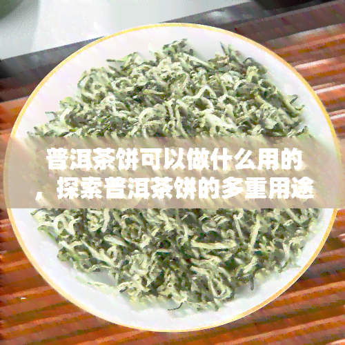 普洱茶饼可以做什么用的，探索普洱茶饼的多重用途，你可能想象不到！