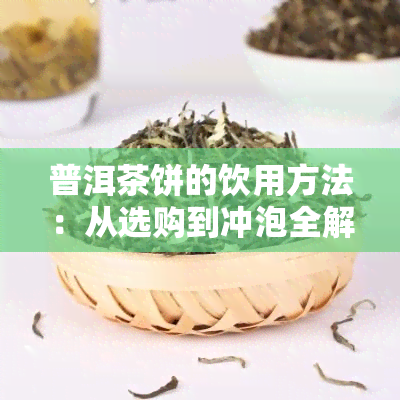 普洱茶饼的饮用方法：从选购到冲泡全解析