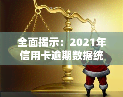 全面揭示：2021年信用卡逾期数据统计与分析，探究逾期原因及影响