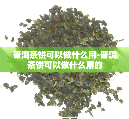 普洱茶饼可以做什么用-普洱茶饼可以做什么用的