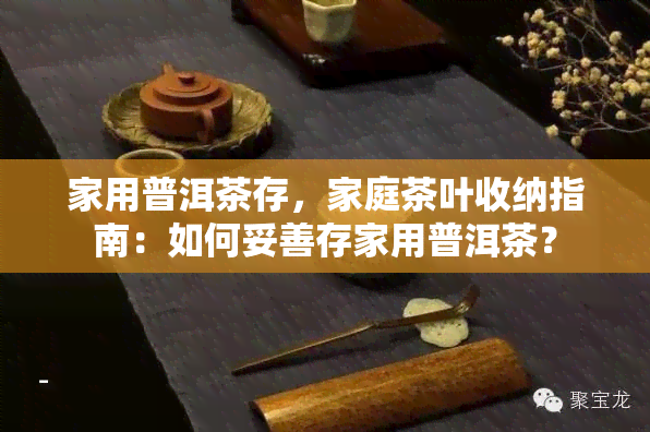 家用普洱茶存，家庭茶叶收纳指南：如何妥善存家用普洱茶？