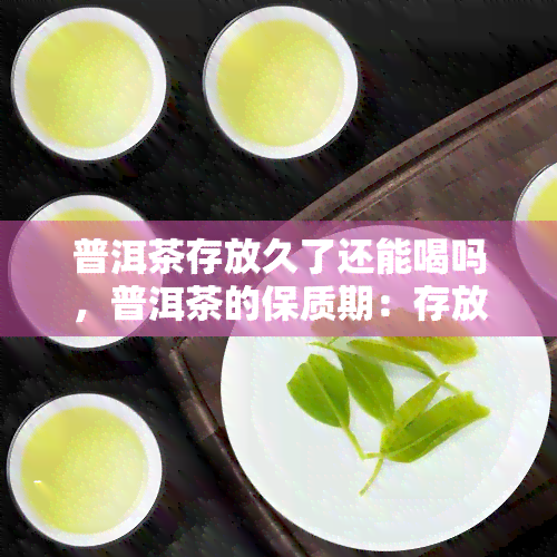 普洱茶存放久了还能喝吗，普洱茶的保质期：存放久的茶叶是否还能饮用？