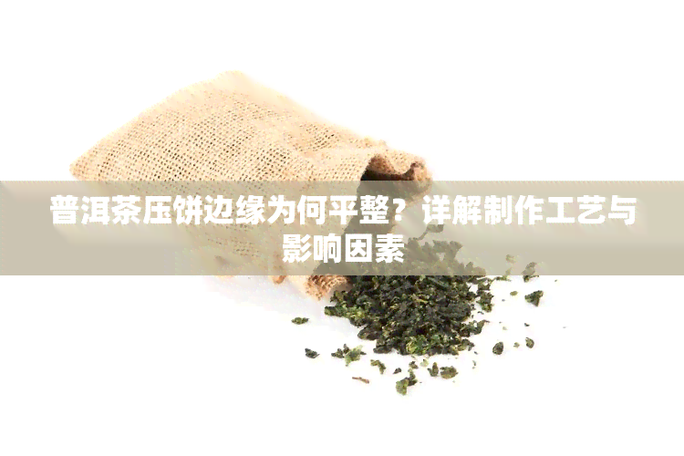 普洱茶压饼边缘为何平整？详解制作工艺与影响因素