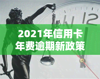 2021年信用卡年费逾期新政策详解：内容、影响及应对措