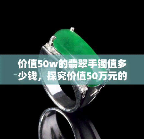 价值50w的翡翠手镯值多少钱，探究价值50万元的翡翠手镯的价格真相