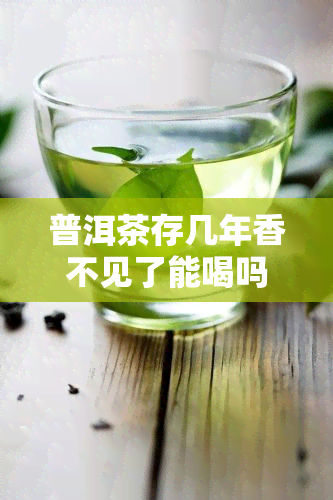 普洱茶存几年香不见了能喝吗，存放多年的普洱茶失去香味还能饮用吗？